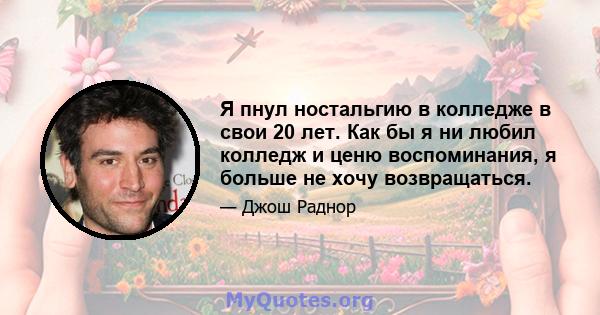 Я пнул ностальгию в колледже в свои 20 лет. Как бы я ни любил колледж и ценю воспоминания, я больше не хочу возвращаться.