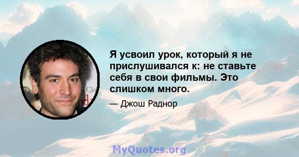 Я усвоил урок, который я не прислушивался к: не ставьте себя в свои фильмы. Это слишком много.