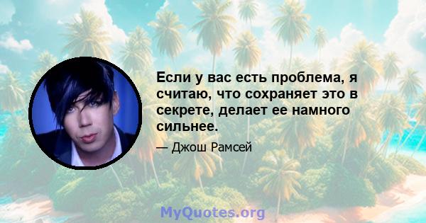 Если у вас есть проблема, я считаю, что сохраняет это в секрете, делает ее намного сильнее.