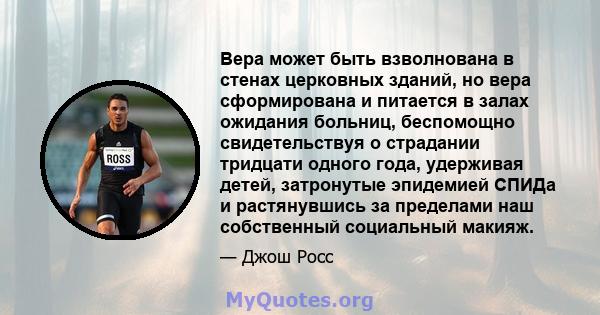 Вера может быть взволнована в стенах церковных зданий, но вера сформирована и питается в залах ожидания больниц, беспомощно свидетельствуя о страдании тридцати одного года, удерживая детей, затронутые эпидемией СПИДа и