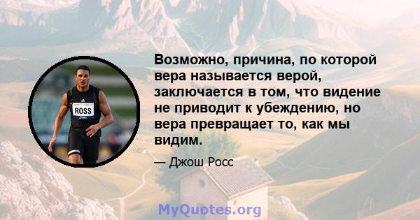 Возможно, причина, по которой вера называется верой, заключается в том, что видение не приводит к убеждению, но вера превращает то, как мы видим.