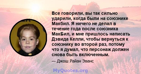 Все говорили, вы так сильно ударили, когда были на союзнике Макбил. Я ничего не делал в течение года после союзника МакБил, и мне пришлось написать Дэвида Келли, чтобы вернуться к союзнику во второй раз, потому что я