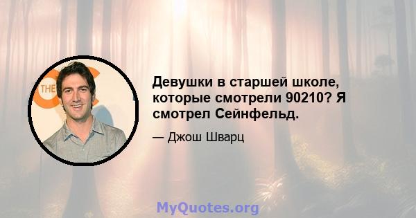 Девушки в старшей школе, которые смотрели 90210? Я смотрел Сейнфельд.