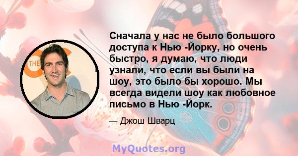 Сначала у нас не было большого доступа к Нью -Йорку, но очень быстро, я думаю, что люди узнали, что если вы были на шоу, это было бы хорошо. Мы всегда видели шоу как любовное письмо в Нью -Йорк.