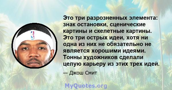 Это три разрозненных элемента: знак остановки, сценические картины и скелетные картины. Это три острых идеи, хотя ни одна из них не обязательно не является хорошими идеями. Тонны художников сделали целую карьеру из этих 