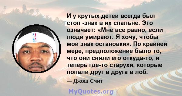 И у крутых детей всегда был стоп -знак в их спальне. Это означает: «Мне все равно, если люди умирают. Я хочу, чтобы мой знак остановки». По крайней мере, предположение было то, что они сняли его откуда-то, и теперь