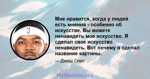 Мне нравится, когда у людей есть мнения - особенно об искусстве. Вы можете ненавидеть мое искусство. Я сделал свое искусство ненавидеть. Вот почему я сделал название картины.