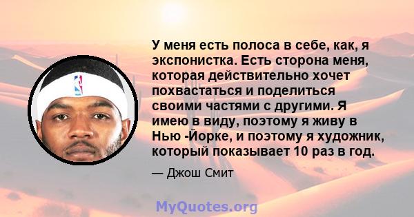 У меня есть полоса в себе, как, я экспонистка. Есть сторона меня, которая действительно хочет похвастаться и поделиться своими частями с другими. Я имею в виду, поэтому я живу в Нью -Йорке, и поэтому я художник, который 