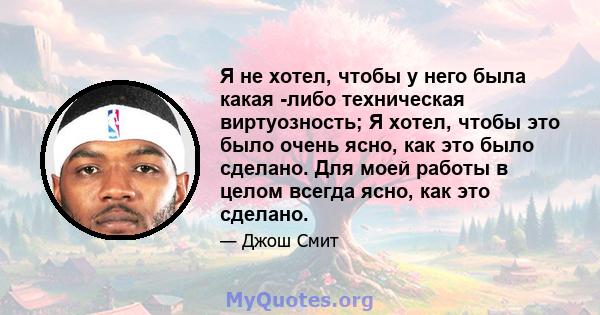 Я не хотел, чтобы у него была какая -либо техническая виртуозность; Я хотел, чтобы это было очень ясно, как это было сделано. Для моей работы в целом всегда ясно, как это сделано.