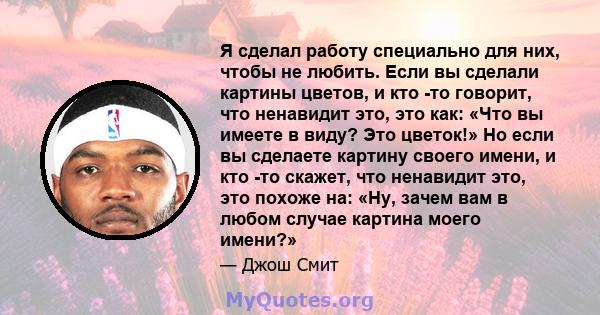 Я сделал работу специально для них, чтобы не любить. Если вы сделали картины цветов, и кто -то говорит, что ненавидит это, это как: «Что вы имеете в виду? Это цветок!» Но если вы сделаете картину своего имени, и кто -то 