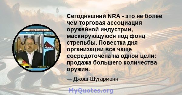 Сегодняшний NRA - это не более чем торговая ассоциация оружейной индустрии, маскирующуюся под фонд стрельбы. Повестка дня организации все чаще сосредоточена на одной цели: продажа большего количества оружия.