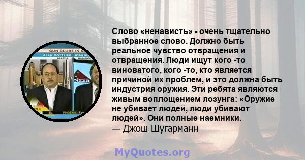 Слово «ненависть» - очень тщательно выбранное слово. Должно быть реальное чувство отвращения и отвращения. Люди ищут кого -то виноватого, кого -то, кто является причиной их проблем, и это должна быть индустрия оружия.