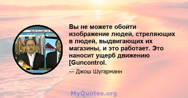 Вы не можете обойти изображение людей, стреляющих в людей, выдвигающих их магазины, и это работает. Это наносит ущерб движению [Guncontrol.