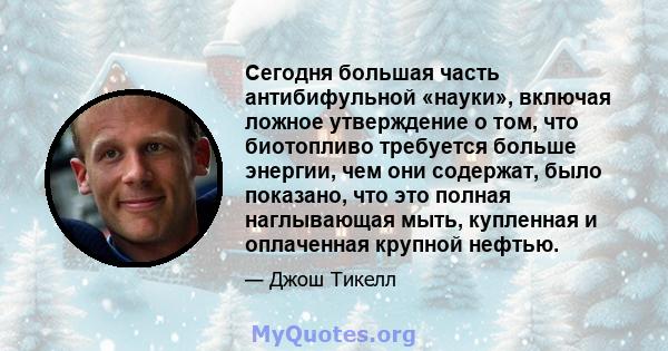 Сегодня большая часть антибифульной «науки», включая ложное утверждение о том, что биотопливо требуется больше энергии, чем они содержат, было показано, что это полная наглывающая мыть, купленная и оплаченная крупной