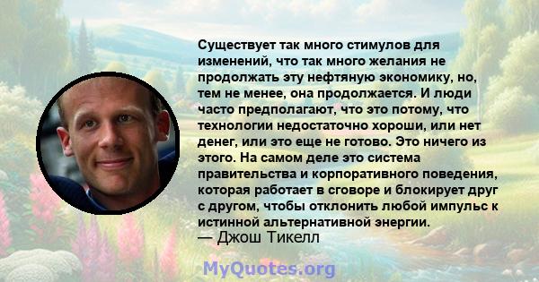 Существует так много стимулов для изменений, что так много желания не продолжать эту нефтяную экономику, но, тем не менее, она продолжается. И люди часто предполагают, что это потому, что технологии недостаточно хороши, 