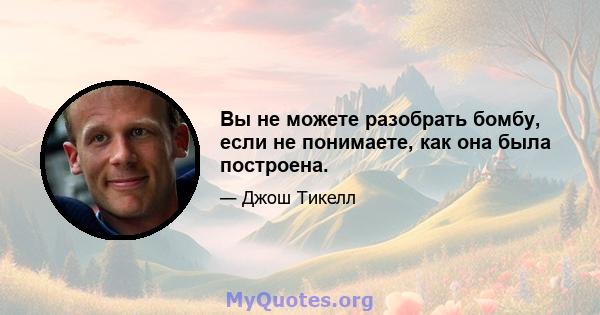 Вы не можете разобрать бомбу, если не понимаете, как она была построена.