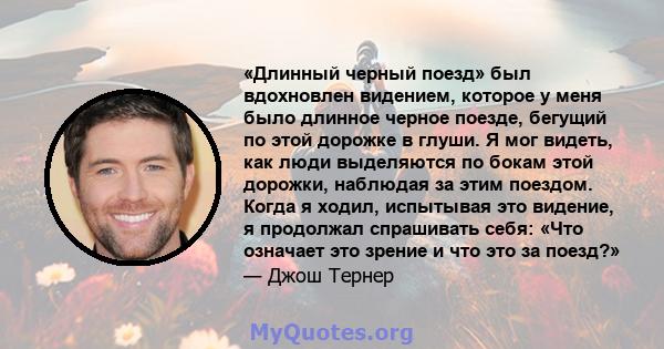 «Длинный черный поезд» был вдохновлен видением, которое у меня было длинное черное поезде, бегущий по этой дорожке в глуши. Я мог видеть, как люди выделяются по бокам этой дорожки, наблюдая за этим поездом. Когда я