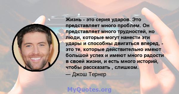 Жизнь - это серия ударов. Это представляет много проблем. Он представляет много трудностей, но люди, которые могут нанести эти удары и способны двигаться вперед, - это те, которые действительно имеют большой успех и