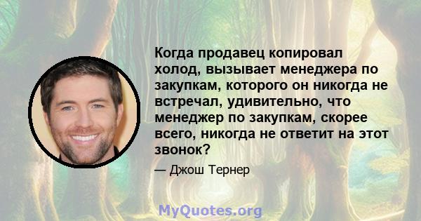 Когда продавец копировал холод, вызывает менеджера по закупкам, которого он никогда не встречал, удивительно, что менеджер по закупкам, скорее всего, никогда не ответит на этот звонок?