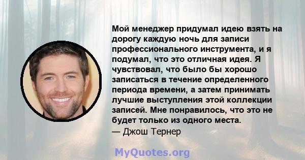 Мой менеджер придумал идею взять на дорогу каждую ночь для записи профессионального инструмента, и я подумал, что это отличная идея. Я чувствовал, что было бы хорошо записаться в течение определенного периода времени, а 