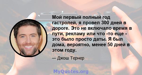 Мой первый полный год гастролей, я провел 300 дней в дороге. Это не включало время в пути, рекламу или что -то еще - это было просто даты. Я был дома, вероятно, менее 50 дней в этом году.