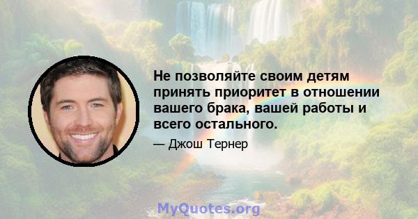 Не позволяйте своим детям принять приоритет в отношении вашего брака, вашей работы и всего остального.