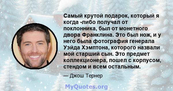 Самый крутой подарок, который я когда -либо получал от поклонника, был от монетного двора Франклина. Это был нож, и у него была фотография генерала Уэйда Хэмптона, которого назвали мой старший сын. Это предмет