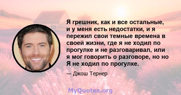 Я грешник, как и все остальные, и у меня есть недостатки, и я пережил свои темные времена в своей жизни, где я не ходил по прогулке и не разговаривал, или я мог говорить о разговоре, но но Я не ходил по прогулке.