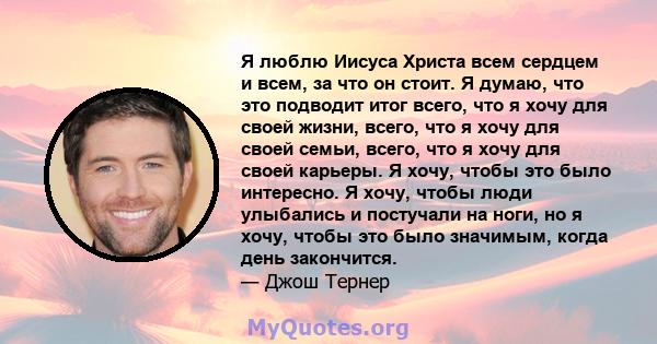 Я люблю Иисуса Христа всем сердцем и всем, за что он стоит. Я думаю, что это подводит итог всего, что я хочу для своей жизни, всего, что я хочу для своей семьи, всего, что я хочу для своей карьеры. Я хочу, чтобы это