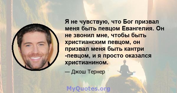 Я не чувствую, что Бог призвал меня быть певцом Евангелия. Он не звонил мне, чтобы быть христианским певцом, он призвал меня быть кантри -певцом, и я просто оказался христианином.