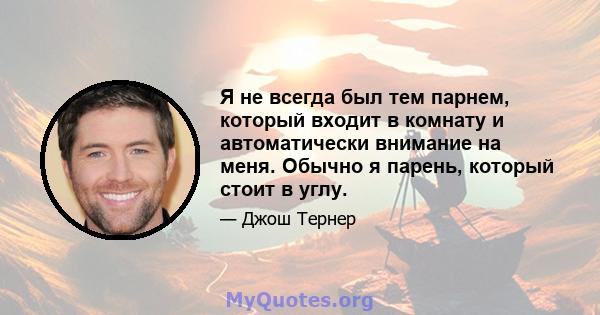 Я не всегда был тем парнем, который входит в комнату и автоматически внимание на меня. Обычно я парень, который стоит в углу.