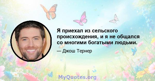 Я приехал из сельского происхождения, и я не общался со многими богатыми людьми.