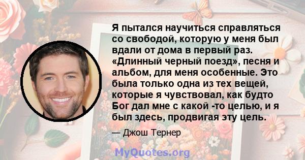 Я пытался научиться справляться со свободой, которую у меня был вдали от дома в первый раз. «Длинный черный поезд», песня и альбом, для меня особенные. Это была только одна из тех вещей, которые я чувствовал, как будто