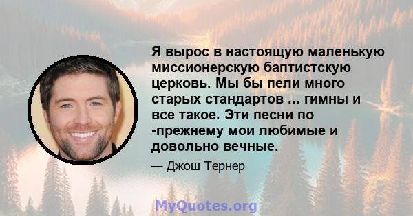 Я вырос в настоящую маленькую миссионерскую баптистскую церковь. Мы бы пели много старых стандартов ... гимны и все такое. Эти песни по -прежнему мои любимые и довольно вечные.