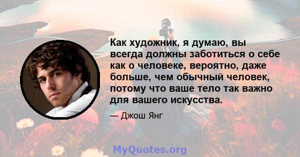 Как художник, я думаю, вы всегда должны заботиться о себе как о человеке, вероятно, даже больше, чем обычный человек, потому что ваше тело так важно для вашего искусства.