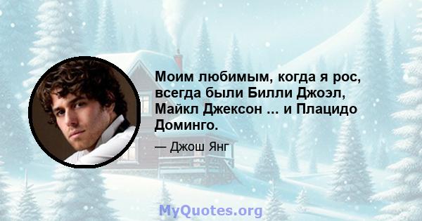 Моим любимым, когда я рос, всегда были Билли Джоэл, Майкл Джексон ... и Плацидо Доминго.