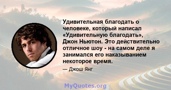 Удивительная благодать о человеке, который написал «Удивительную благодать», Джон Ньютон. Это действительно отличное шоу - на самом деле я занимался его наказыванием некоторое время.