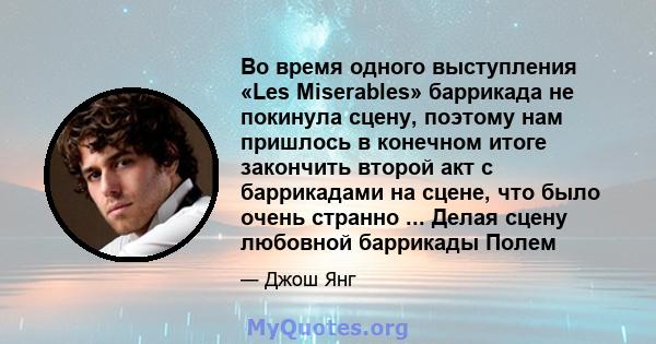 Во время одного выступления «Les Miserables» баррикада не покинула сцену, поэтому нам пришлось в конечном итоге закончить второй акт с баррикадами на сцене, что было очень странно ... Делая сцену любовной баррикады Полем