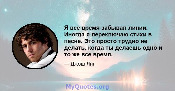 Я все время забывал линии. Иногда я переключаю стихи в песне. Это просто трудно не делать, когда ты делаешь одно и то же все время.