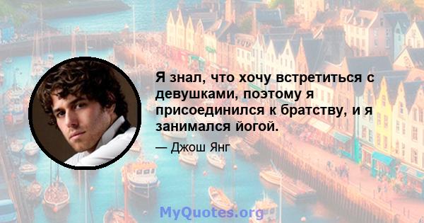 Я знал, что хочу встретиться с девушками, поэтому я присоединился к братству, и я занимался йогой.