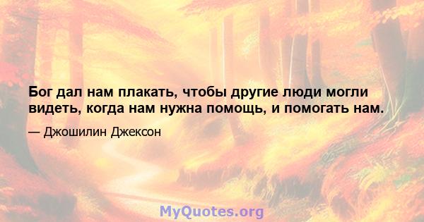 Бог дал нам плакать, чтобы другие люди могли видеть, когда нам нужна помощь, и помогать нам.