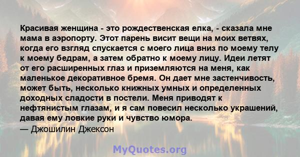 Красивая женщина - это рождественская елка, - сказала мне мама в аэропорту. Этот парень висит вещи на моих ветвях, когда его взгляд спускается с моего лица вниз по моему телу к моему бедрам, а затем обратно к моему