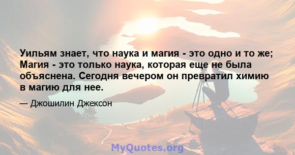 Уильям знает, что наука и магия - это одно и то же; Магия - это только наука, которая еще не была объяснена. Сегодня вечером он превратил химию в магию для нее.