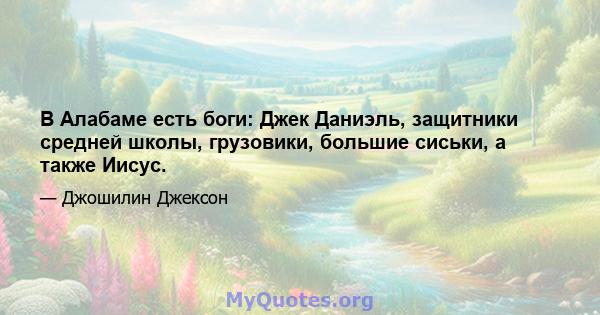 В Алабаме есть боги: Джек Даниэль, защитники средней школы, грузовики, большие сиськи, а также Иисус.