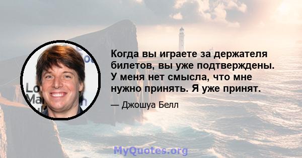 Когда вы играете за держателя билетов, вы уже подтверждены. У меня нет смысла, что мне нужно принять. Я уже принят.