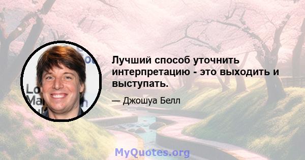 Лучший способ уточнить интерпретацию - это выходить и выступать.