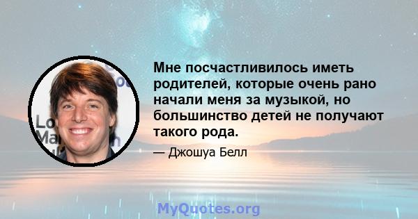 Мне посчастливилось иметь родителей, которые очень рано начали меня за музыкой, но большинство детей не получают такого рода.