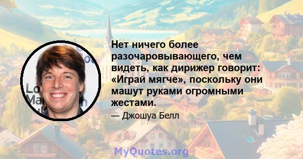 Нет ничего более разочаровывающего, чем видеть, как дирижер говорит: «Играй мягче», поскольку они машут руками огромными жестами.