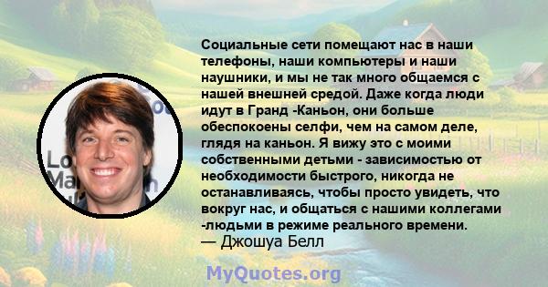 Социальные сети помещают нас в наши телефоны, наши компьютеры и наши наушники, и мы не так много общаемся с нашей внешней средой. Даже когда люди идут в Гранд -Каньон, они больше обеспокоены селфи, чем на самом деле,