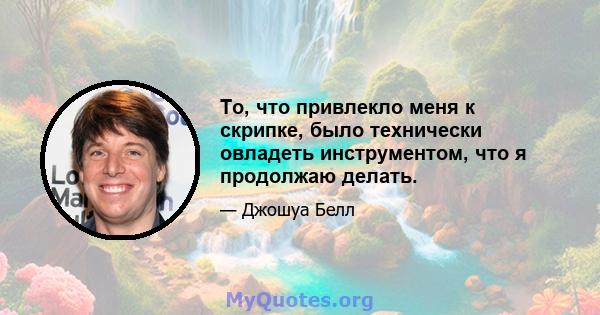 То, что привлекло меня к скрипке, было технически овладеть инструментом, что я продолжаю делать.